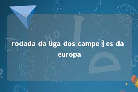 rodada da liga dos campeões da europa