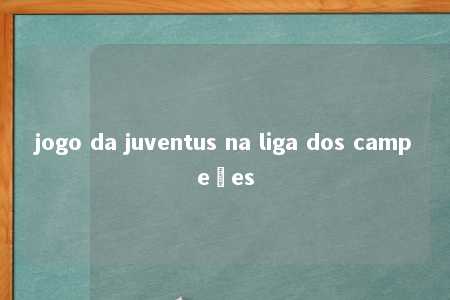 jogo da juventus na liga dos campeões