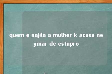 quem e najila a mulher k acusa neymar de estupro