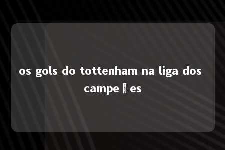 os gols do tottenham na liga dos campeões