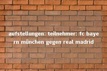 aufstellungen: teilnehmer: fc bayern münchen gegen real madrid