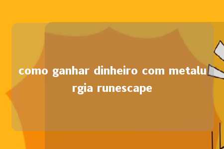 como ganhar dinheiro com metalurgia runescape