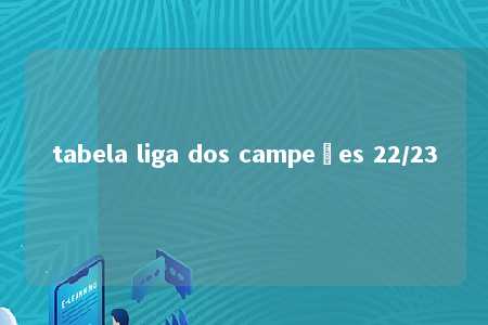 tabela liga dos campeões 22/23