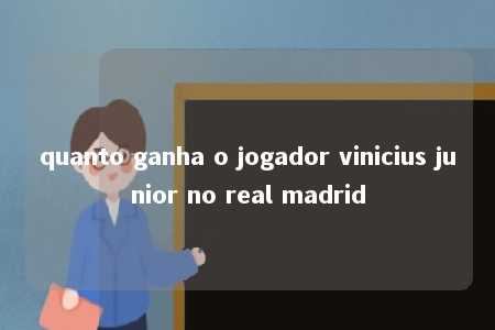 quanto ganha o jogador vinicius junior no real madrid