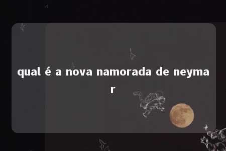 qual é a nova namorada de neymar