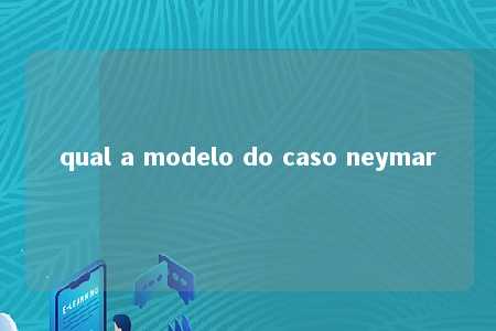 qual a modelo do caso neymar