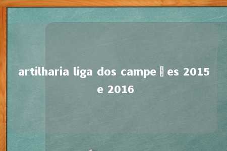 artilharia liga dos campeões 2015 e 2016