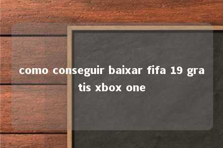 como conseguir baixar fifa 19 gratis xbox one