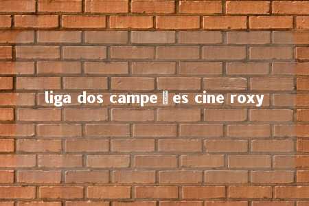 liga dos campeões cine roxy