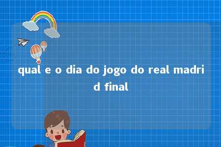 qual e o dia do jogo do real madrid final