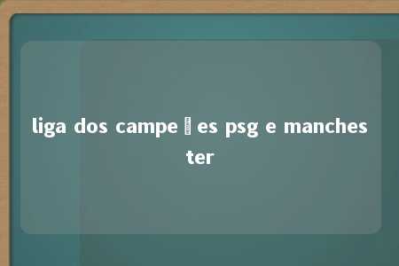 liga dos campeões psg e manchester