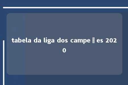 tabela da liga dos campeões 2020