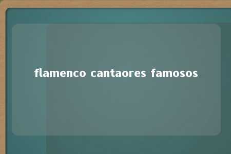 flamenco cantaores famosos