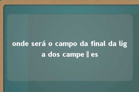 onde será o campo da final da liga dos campeões