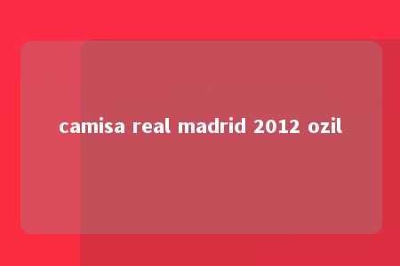 camisa real madrid 2012 ozil