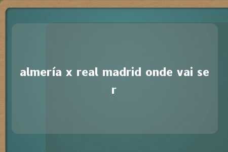 almería x real madrid onde vai ser