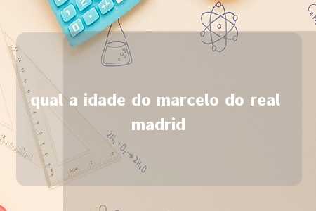 qual a idade do marcelo do real madrid