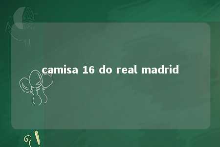 camisa 16 do real madrid