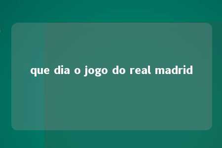 que dia o jogo do real madrid