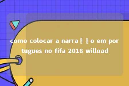 como colocar a narração em portugues no fifa 2018 wilload