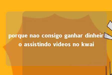 porque nao consigo ganhar dinheiro assistindo videos no kwai