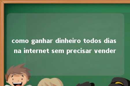 como ganhar dinheiro todos dias na internet sem precisar vender