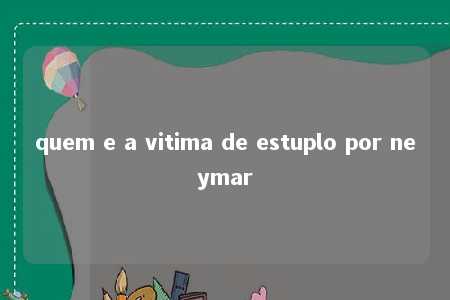 quem e a vitima de estuplo por neymar