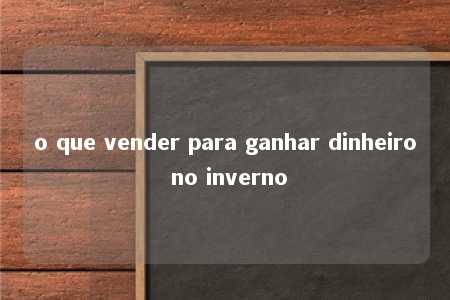 o que vender para ganhar dinheiro no inverno