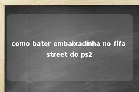 como bater embaixadinha no fifa street do ps2