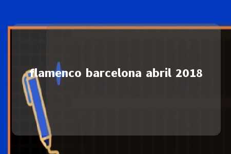 flamenco barcelona abril 2018