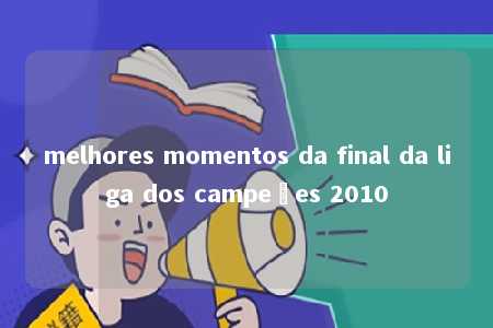 melhores momentos da final da liga dos campeões 2010