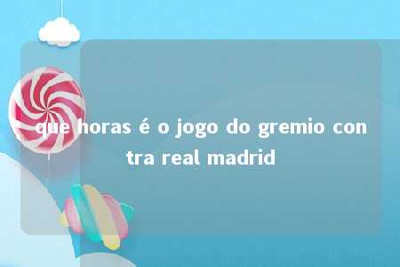 que horas é o jogo do gremio contra real madrid