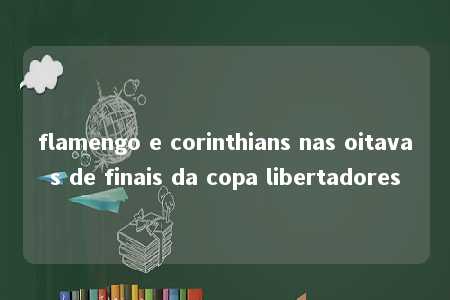 flamengo e corinthians nas oitavas de finais da copa libertadores