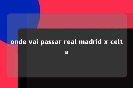 onde vai passar real madrid x celta