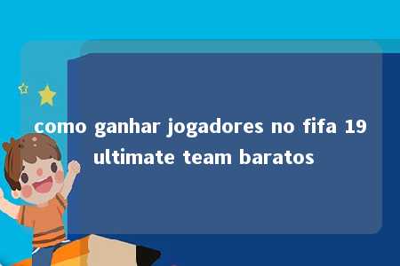 como ganhar jogadores no fifa 19 ultimate team baratos