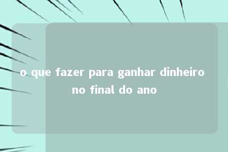 o que fazer para ganhar dinheiro no final do ano