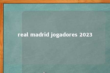 real madrid jogadores 2023