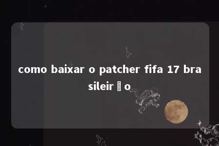 como baixar o patcher fifa 17 brasileirão