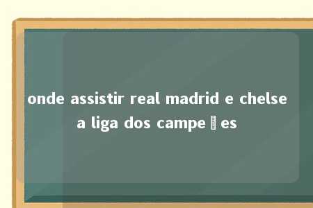 onde assistir real madrid e chelsea liga dos campeões