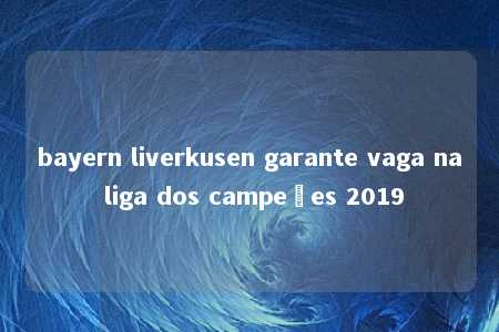 bayern liverkusen garante vaga na liga dos campeões 2019