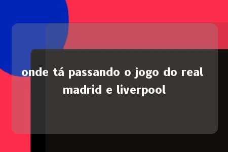 onde tá passando o jogo do real madrid e liverpool