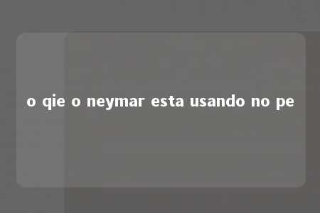 o qie o neymar esta usando no pe