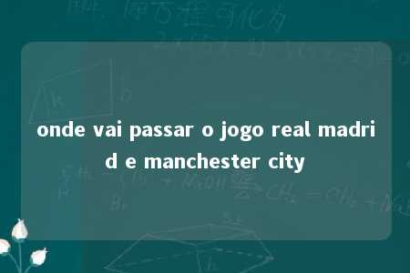 onde vai passar o jogo real madrid e manchester city