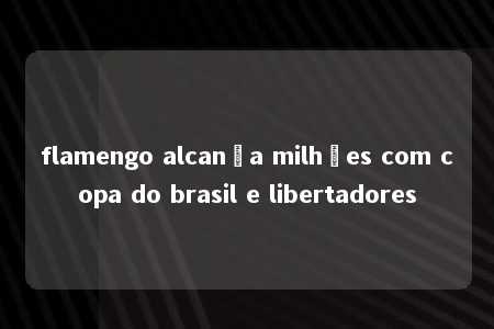 flamengo alcança milhões com copa do brasil e libertadores