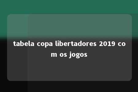 tabela copa libertadores 2019 com os jogos