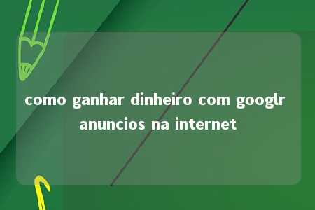 como ganhar dinheiro com googlr anuncios na internet