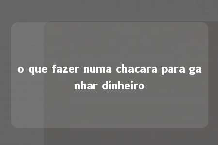 o que fazer numa chacara para ganhar dinheiro