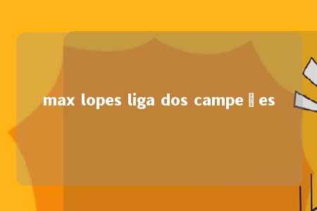 max lopes liga dos campeões