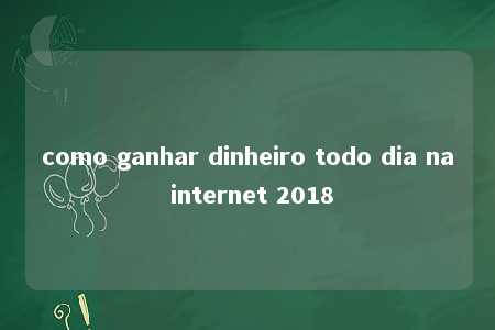 como ganhar dinheiro todo dia na internet 2018