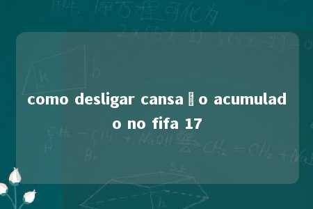 como desligar cansaço acumulado no fifa 17